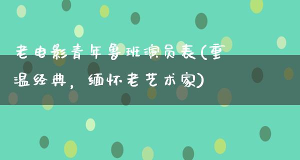 老电影青年鲁班演员表(重温经典，缅怀老艺术家)