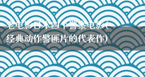 老电影日本四个警察电影(经典动作警匪片的代表作)