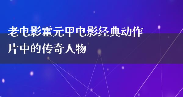 老电影霍元甲电影经典动作片中的传奇人物