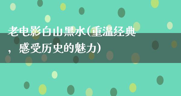 老电影白山黑水(重温经典，感受历史的魅力)