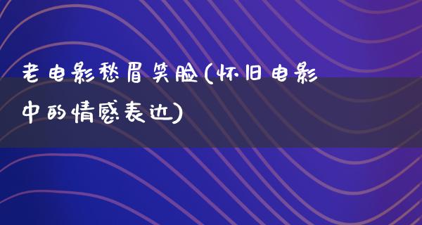 老电影愁眉笑脸(怀旧电影中的情感表达)