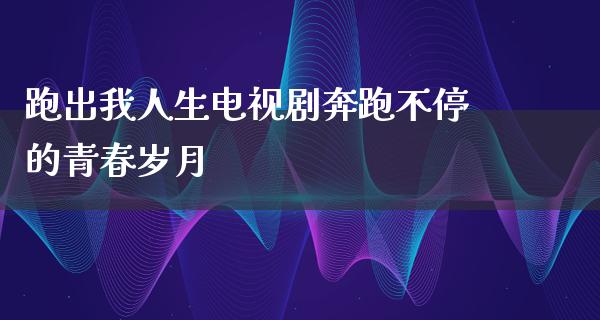 跑出我人生电视剧奔跑不停的青春岁月