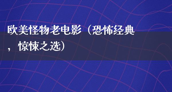 欧美怪物老电影（恐怖经典，惊悚之选）