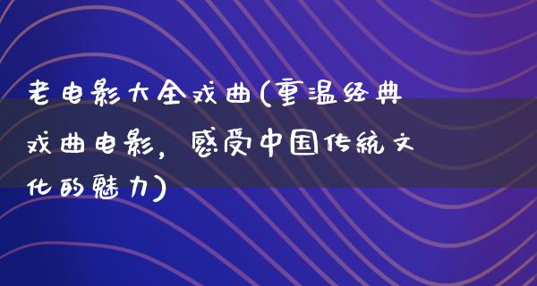 老电影大全戏曲(重温经典戏曲电影，感受中国传统文化的魅力)