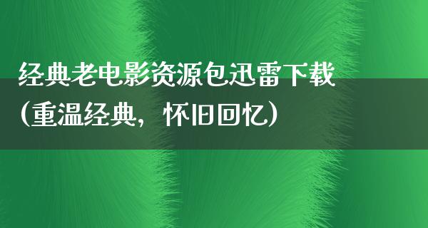 经典老电影资源包迅雷下载(重温经典，怀旧回忆)