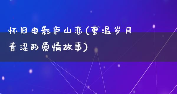 怀旧电影庐山恋(重温岁月青涩的爱情故事)