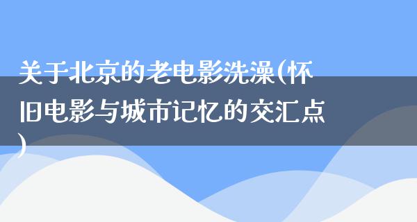 关于北京的老电影洗澡(怀旧电影与城市记忆的交汇点)