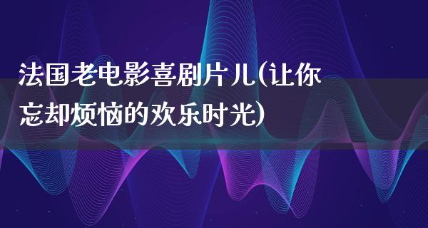 法国老电影喜剧片儿(让你忘却烦恼的欢乐时光)