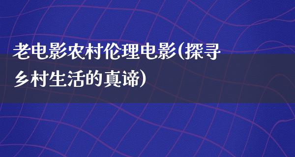 老电影农村伦理电影(探寻乡村生活的真谛)