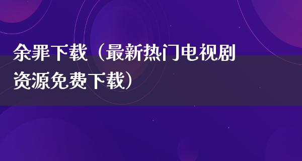 余罪下载（最新热门电视剧资源免费下载）