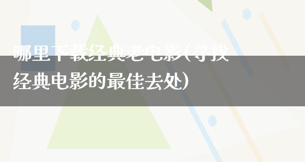 哪里下载经典老电影(寻找经典电影的最佳去处)