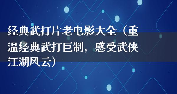 经典武打片老电影大全（重温经典武打巨制，感受武侠江湖风云）