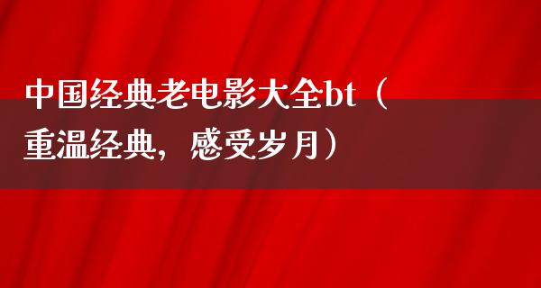 中国经典老电影大全bt（重温经典，感受岁月）