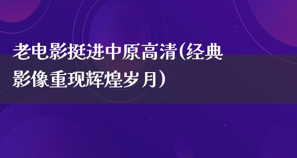 老电影挺进中原高清(经典影像重现辉煌岁月)