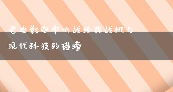 老电影空中决战经典战机与现代科技的碰撞