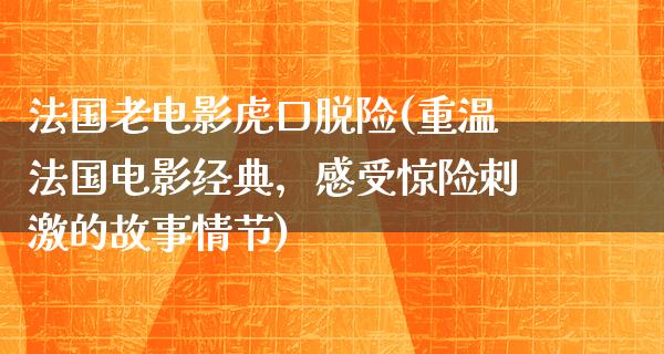 法国老电影虎口脱险(重温法国电影经典，感受惊险刺激的故事情节)