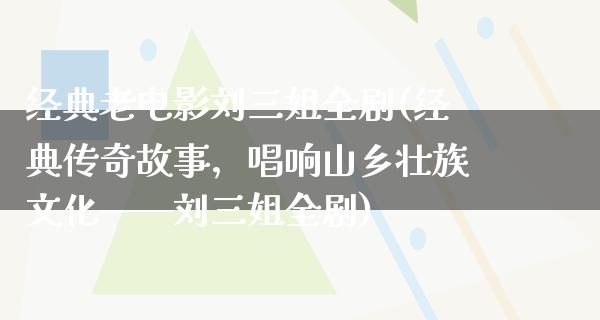 经典老电影刘三姐全剧(经典传奇故事，唱响山乡壮族文化——刘三姐全剧)