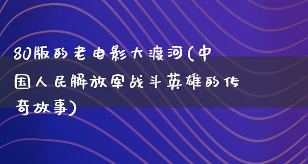 80版的老电影大渡河(中国人民解放军战斗英雄的传奇故事)