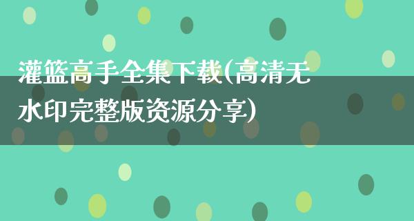 灌篮高手全集下载(高清无水印完整版资源分享)