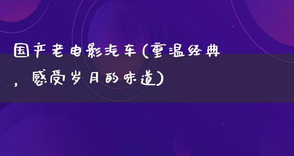 国产老电影汽车(重温经典，感受岁月的味道)