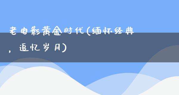 老电影黄金时代(缅怀经典，追忆岁月)