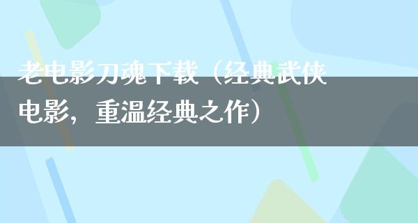 老电影刀魂下载（经典武侠电影，重温经典之作）