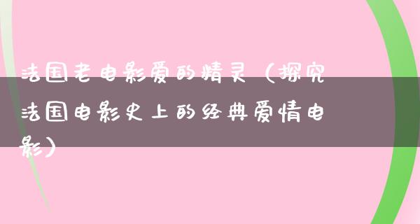 法国老电影爱的精灵（探究法国电影史上的经典爱情电影）