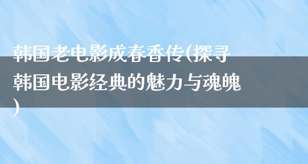 韩国老电影成春香传(探寻韩国电影经典的魅力与魂魄)