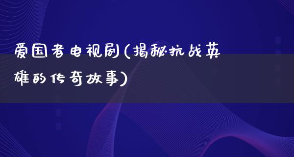 爱国者电视剧(揭秘抗战英雄的传奇故事)