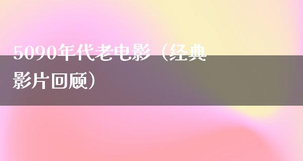 5090年代老电影（经典影片回顾）