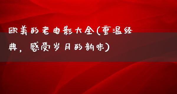 欧美的老电影大全(重温经典，感受岁月的韵味)