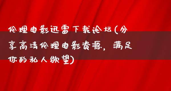 伦理电影迅雷下载论坛(分享高清伦理电影资源，满足你的私人欲望)