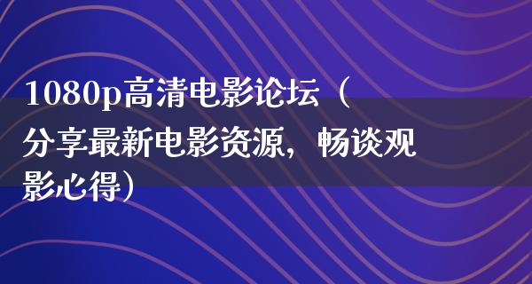 1080p高清电影论坛（分享最新电影资源，畅谈观影心得）