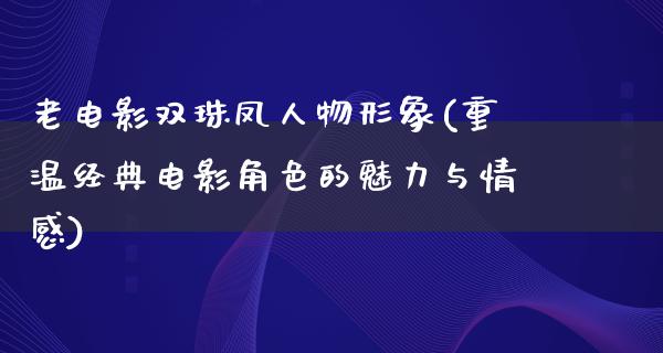 老电影双珠凤人物形象(重温经典电影角色的魅力与情感)