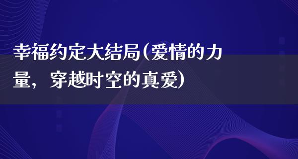 幸福约定大结局(爱情的力量，穿越时空的真爱)