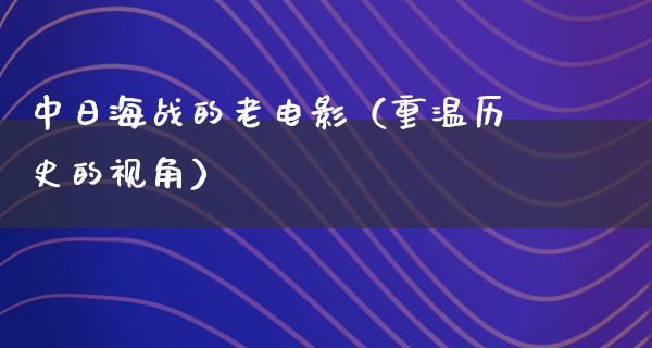 中日海战的老电影（重温历史的视角）