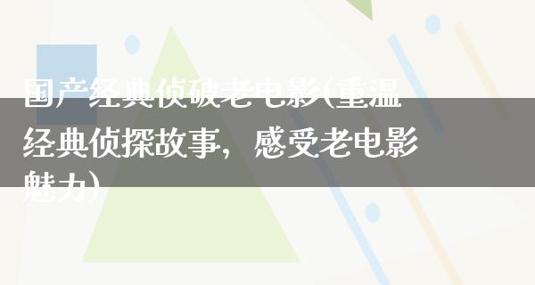 国产经典侦破老电影(重温经典侦探故事，感受老电影魅力)