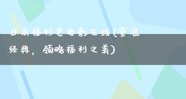 日本福利老电影在线(重温经典，领略福利之美)