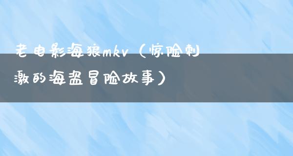 老电影海狼mkv（惊险刺激的海盗冒险故事）