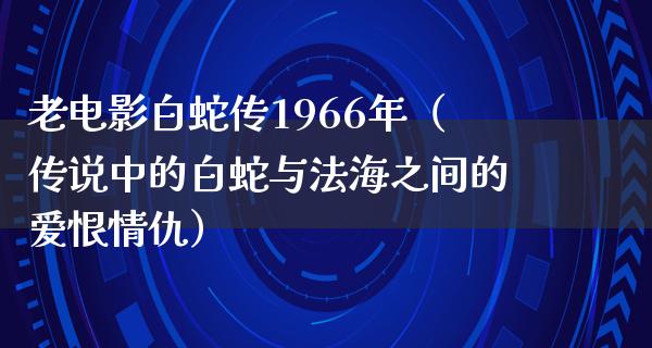 老电影白蛇传1966年（传说中的白蛇与法海之间的爱恨情仇）