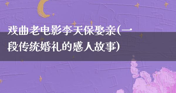 戏曲老电影李天保娶亲(一段传统婚礼的感人故事)