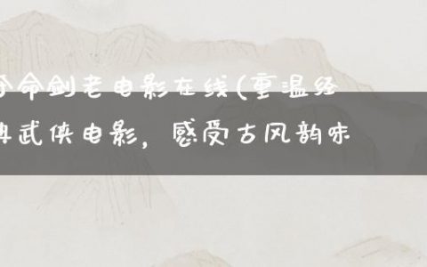 夺命剑老电影在线(重温经典武侠电影，感受古风韵味)