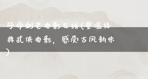 夺命剑老电影在线(重温经典武侠电影，感受古风韵味)