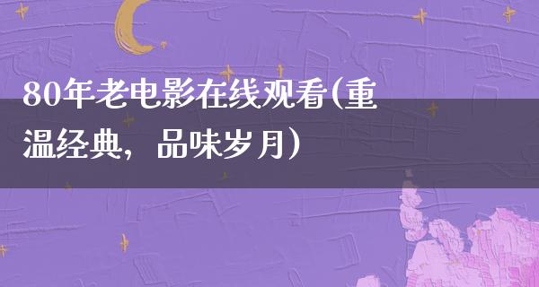 80年老电影在线观看(重温经典，品味岁月)