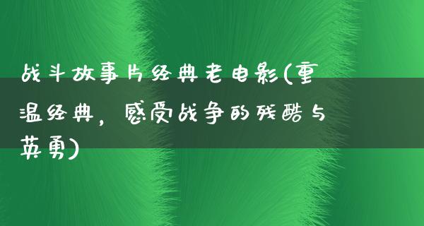 战斗故事片经典老电影(重温经典，感受战争的残酷与英勇)