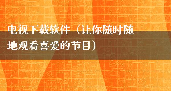 电视下载软件（让你随时随地观看喜爱的节目）