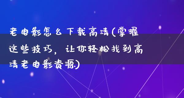 老电影怎么下载高清(掌握这些技巧，让你轻松找到高清老电影资源)