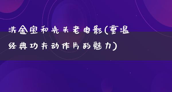 洪金宝和光头老电影(重温经典功夫动作片的魅力)