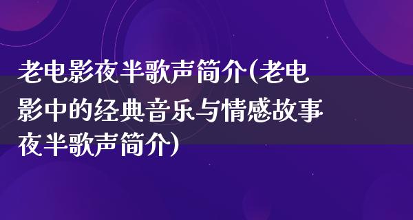 老电影夜半歌声简介(老电影中的经典音乐与情感故事夜半歌声简介)