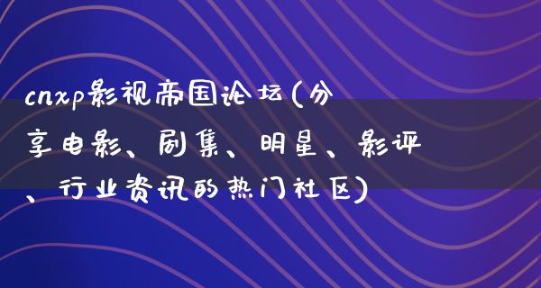 cnxp影视帝国论坛(分享电影、剧集、明星、影评、行业资讯的热门社区)